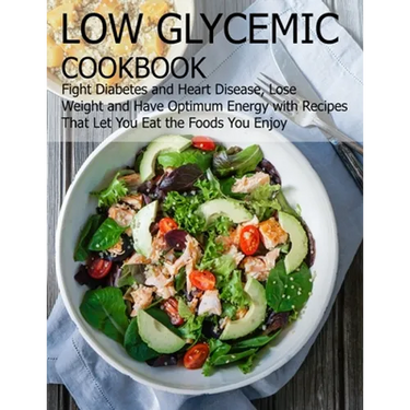 Low glycemic cookbook: Fight Diabetes anh Heart Disease, Lose Weight and Have Optimum Energy with Recipes that Let you Eat the foods You Enjo