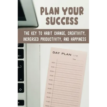 Plan Your Success: The Key To Habit Change, Creativity, Increased Productivity, And Happiness