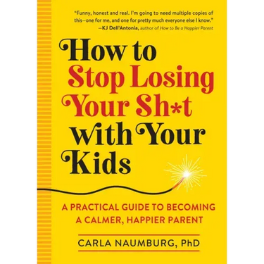 How to Stop Losing Your Sh*t with Your Kids: A Practical Guide to Becoming a Calmer, Happier Parent