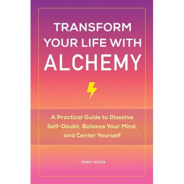 Transform Your Life with Alchemy: A Practical Guide to Dissolve Self-Doubt, Balance Your Mind, and Center Yourself