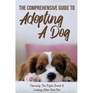 The Comprehensive Guide To Adopting A Dog: Choosing The Right Breed & Looking After Him/Her: What To Know Before You Adopt A Dog