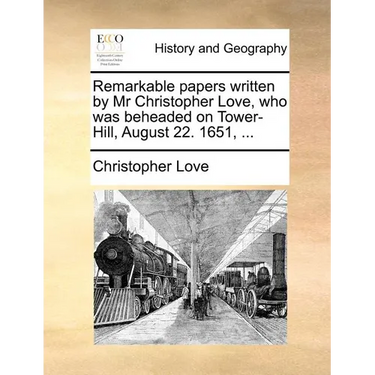 Remarkable Papers Written by MR Christopher Love, Who Was Beheaded on Tower-Hill, August 22. 1651, ...