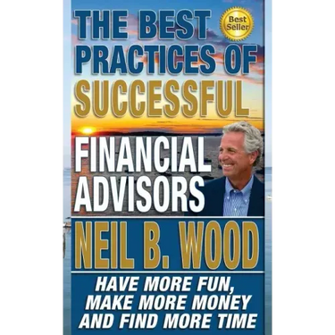The Best Practices of Successful Financial Advisors: Have More Fun, Make More Money, and Find More Time