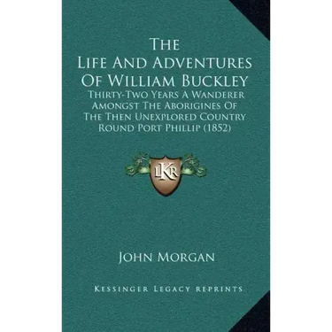 The Life And Adventures Of William Buckley: Thirty-Two Years A Wanderer Amongst The Aborigines Of The Then Unexplored Country Round Port Phillip (1852