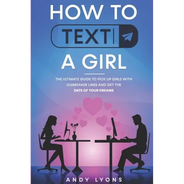 How to Text a Girl: The Ultimate Guide to Pick up Girls with Icebreaker Lines and Get the Date of your Dreams
