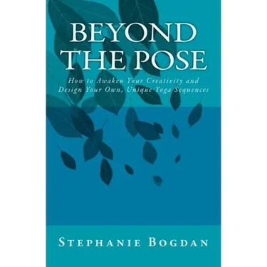 Beyond the Pose: How to Awaken Your Creativity and Design Your Own, Unique Yoga Sequences