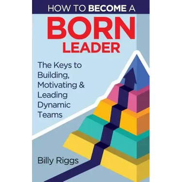 How to Become a Born Leader: Keys to Building, Motivating, and Leading Dynamic Teams