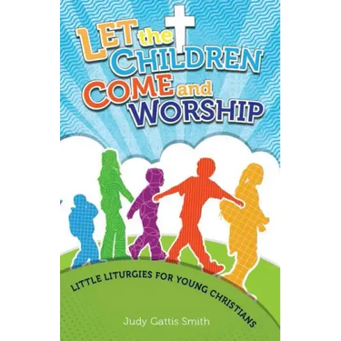 Let the Children Come and Worship: Little Liturgies for Young Christians