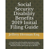 Social Security Disability Benefits 2019 Initial Filing Guide: A Social Security Disability Attorney Guides You Step-By-Step How to Properly File for