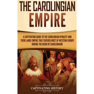 The Carolingian Empire: A Captivating Guide to the Carolingian Dynasty and Their Large Empire That Covered Most of Western Europe During the R
