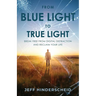 From Blue Light To True Light: Break Free From Digital Distraction and Reclaim Your Life