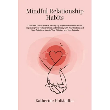 Mindful Relationship Habits: Complete Guide on How to Step by Step Build Mindful Habits Improving Your Relationships and Intimacy with Your Partner