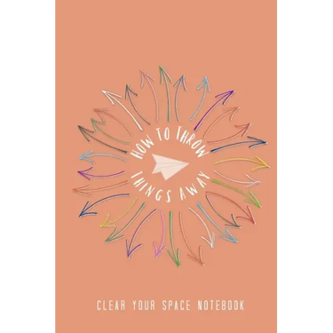 How to Throw Things Away: Clear Your Space Notebook