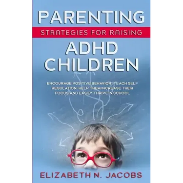 Parenting Strategies for Raising ADHD Children: Encourage Positive Behavior, Teach Self Regulation, Help Them Increase Their Focus and Easily Thrive i