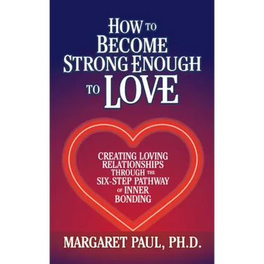 How to Become Strong Enough to Love: Creating Loving Relationships Through the Six-Step Pathway of Inner Bonding