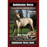 Andalusian Horse Training Book for Andalusian Horses By SaddleUP Are You Ready to Saddle Up? Easy Training * Fast Results, Andalusian Horse Book
