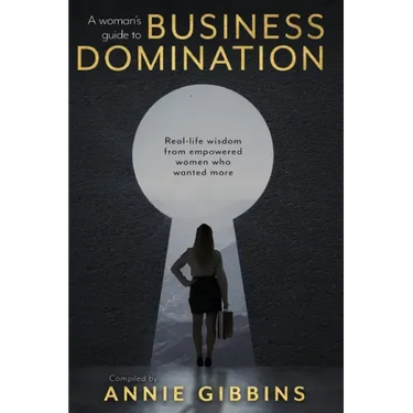 A Woman's Guide to Business Domination: Real-life wisdom from empowered women who wanted more