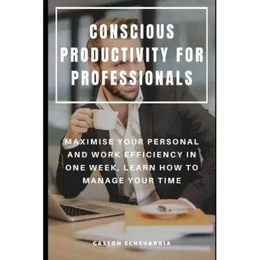 Conscious Productivity for Professionals: Maximise Your Personal and Work Efficiency in One Week, Learn How to Manage Your Time