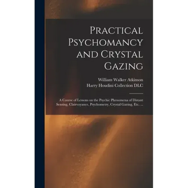 Practical Psychomancy and Crystal Gazing: a Course of Lessons on the Psychic Phenomena of Distant Sensing, Clairvoyance, Psychometry, Crystal Gazing,