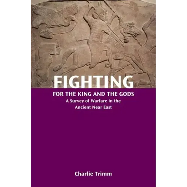 Fighting for the King and the Gods: A Survey of Warfare in the Ancient Near East