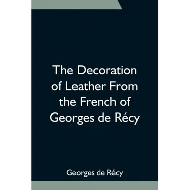 The Decoration of Leather From the French of Georges de Récy