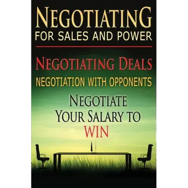 Negotiating for Sales and Power: Negotiating Deals, Negotiation with Opponents, Negotiate Your Salary to Win
