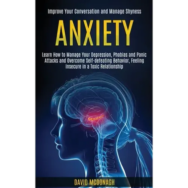 Anxiety: Learn How to Manage Your Depression, Phobias and Panic Attacks and Overcome Self-defeating Behavior, Feeling Insecure
