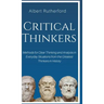 Critical Thinkers: Methods for Clear Thinking and Analysis in Everyday Situations from the Greatest Thinkers in History