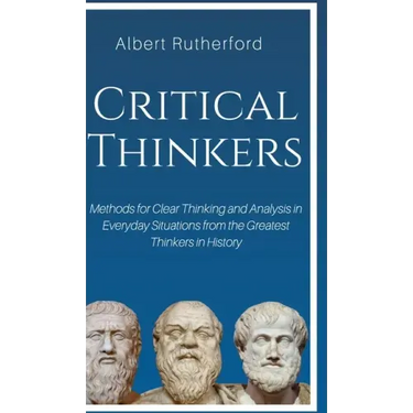 Critical Thinkers: Methods for Clear Thinking and Analysis in Everyday Situations from the Greatest Thinkers in History