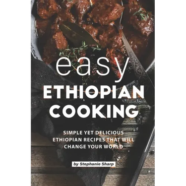 Easy Ethiopian Cooking: Simple Yet Delicious Ethiopian Recipes That Will Change Your World