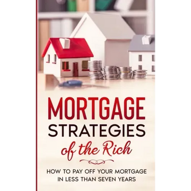 Mortgage Strategies of the Rich: How to Pay Off Your Mortgage in Less Than Seven Years