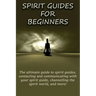 Spirit Guides for Beginners: The ultimate guide to spirit guides, contacting and communicating with your spirit guide, channelling the spirit world