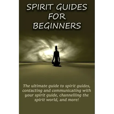 Spirit Guides for Beginners: The ultimate guide to spirit guides, contacting and communicating with your spirit guide, channelling the spirit world