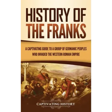 History of the Franks: A Captivating Guide to a Group of Germanic Peoples Who Invaded the Western Roman Empire