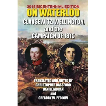 On Waterloo: Clausewitz, Wellington, and the Campaign of 1815