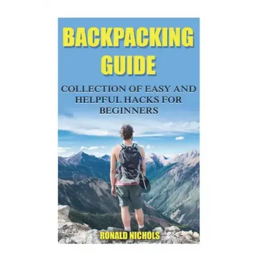 Backpacking Guide: Collection Of Easy and Helpful Hacks For Beginners