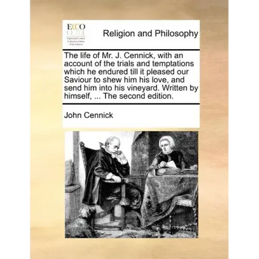 The Life of Mr. J. Cennick, with an Account of the Trials and Temptations Which He Endured Till It Pleased Our Saviour to Shew Him His Love, and Send