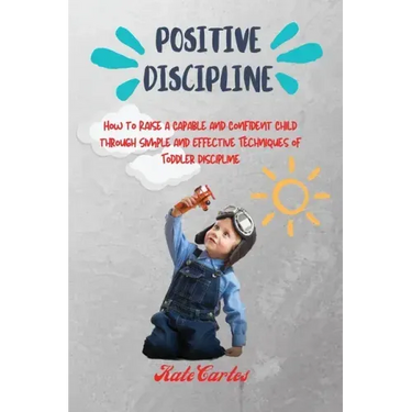 Positive Discipline: How to Raise a Capable and Confident Child through Simple and Effective Techniques of Toddler Discipline