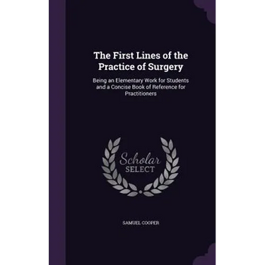 The First Lines of the Practice of Surgery: Being an Elementary Work for Students and a Concise Book of Reference for Practitioners
