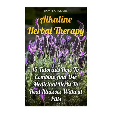 Alkaline Herbal Therapy: 15 Tutorials How To Combine And Use Medicinal Herbs To Heal Illnesses Without Pills