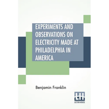 Experiments And Observations On Electricity Made At Philadelphia In America: And Communicated In Several Letters To Mr. P. Collinson, Of London