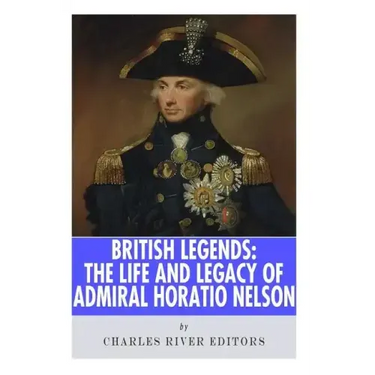 British Legends: The Life and Legacy of Admiral Horatio Nelson
