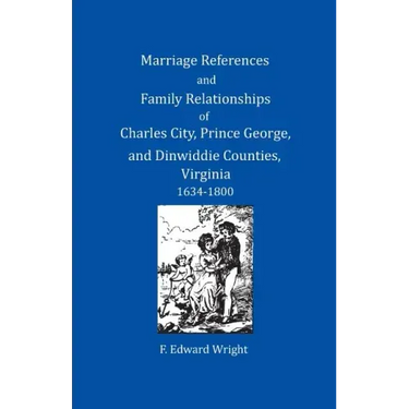 Marriage References and Family Relationships of Charles City, Prince George, and Dinwiddie Counties, Virginia, 1634-1800