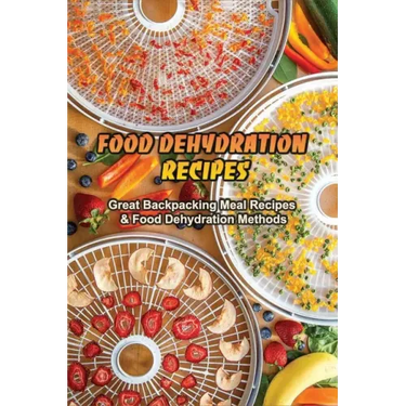 Food Dehydration Recipes: Great Backpacking Meal Recipes & Food Dehydration Methods: Dehydrating Meal Recipes