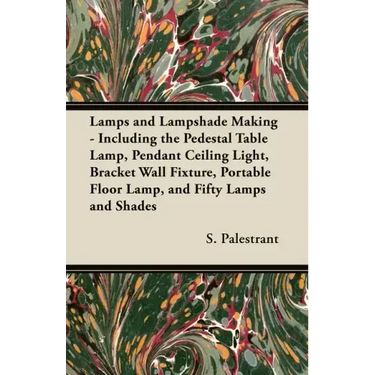 Lamps and Lampshade Making - Including the Pedestal Table Lamp, Pendant Ceiling Light, Bracket Wall Fixture, Portable Floor Lamp, and Fifty Lamps and