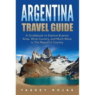 Argentina Travel Guide: A Guidebook to Explore Buenos Aires, Wine Country, and Much More in This Beautiful Country