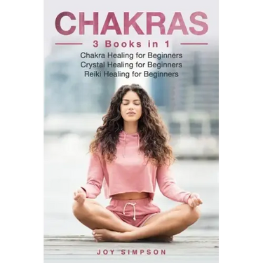 Chakras: 3 Books in 1: Chakra Healing for Beginners, Crystal Healing for Beginners, Reiki Healing for Beginners