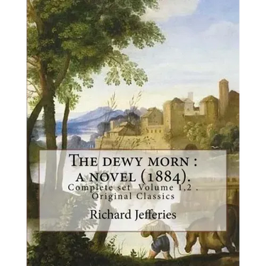 The dewy morn: a novel (1884). By: Richard Jefferies ( Complete set Volume 1,2 ).: Novel in two volumes ( Complete set Volume 1,2 ). Original Classics