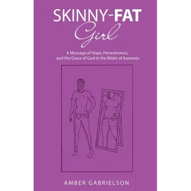 Skinny-Fat Girl: A Message of Hope, Perseverance, and the Grace of God in the Midst of Anorexia