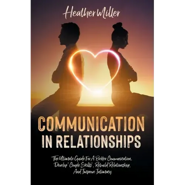 Communication in Relationships: The Ultimate Guide For A Better Communication. Develop "Couple Skills", Rebuild Relationship, And Improve Intimacy